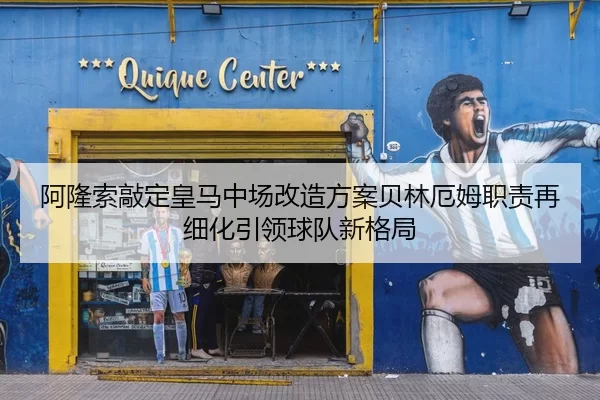 阿隆索敲定皇马中场改造方案贝林厄姆职责再细化引领球队新格局