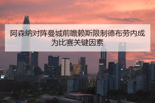 阿森纳对阵曼城前瞻赖斯限制德布劳内成为比赛关键因素