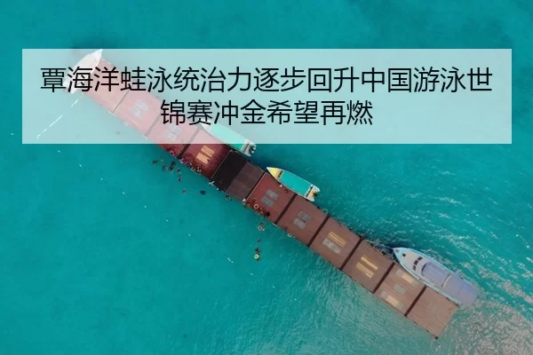 覃海洋蛙泳统治力逐步回升中国游泳世锦赛冲金希望再燃