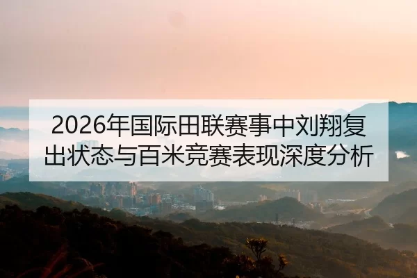 2026年国际田联赛事中刘翔复出状态与百米竞赛表现深度分析
