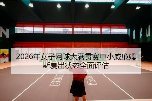 2026年女子网球大满贯赛中小威廉姆斯复出状态全面评估