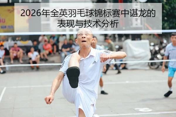2026年全英羽毛球锦标赛中谌龙的表现与技术分析