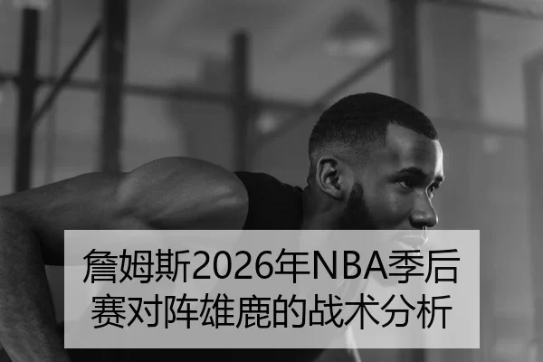 詹姆斯2026年NBA季后赛对阵雄鹿的战术分析