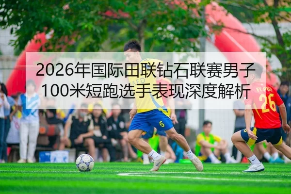 2026年国际田联钻石联赛男子100米短跑选手表现深度解析