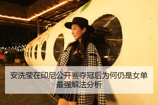安洗莹在印尼公开赛夺冠后为何仍是女单最强解法分析
