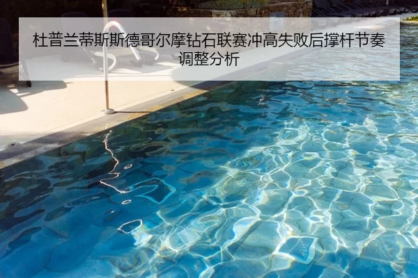 杜普兰蒂斯斯德哥尔摩钻石联赛冲高失败后撑杆节奏调整分析