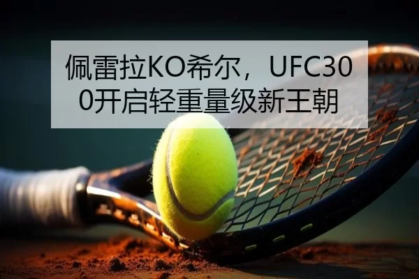 佩雷拉KO希尔，UFC300开启轻重量级新王朝