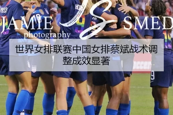 世界女排联赛中国女排蔡斌战术调整成效显著