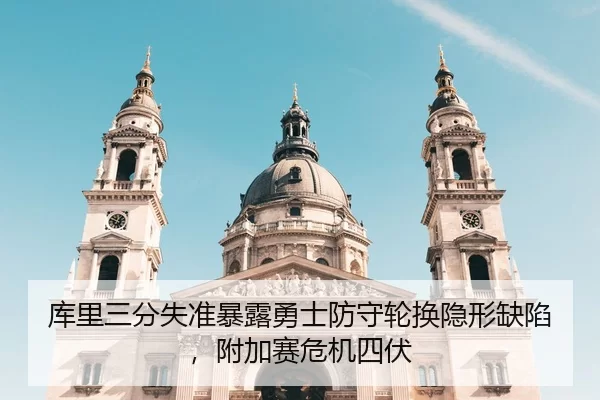 库里三分失准暴露勇士防守轮换隐形缺陷，附加赛危机四伏