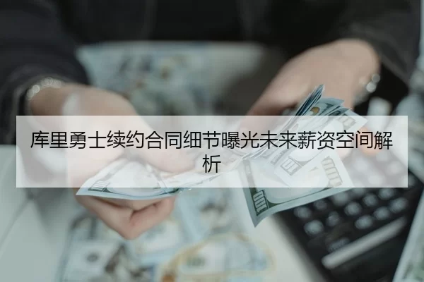 库里勇士续约合同细节曝光未来薪资空间解析