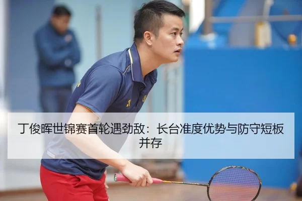 丁俊晖世锦赛首轮遇劲敌：长台准度优势与防守短板并存