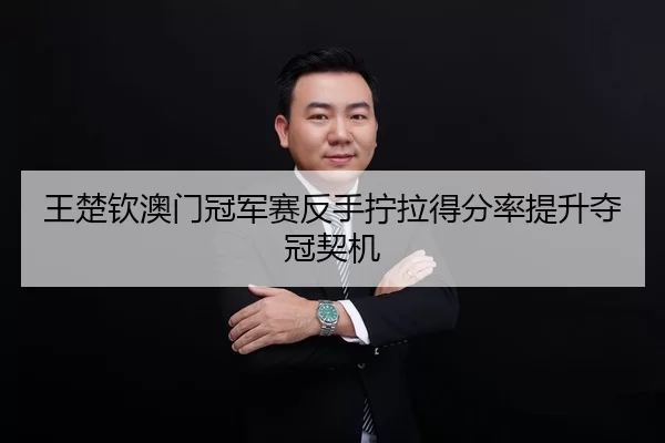 王楚钦澳门冠军赛反手拧拉得分率提升夺冠契机