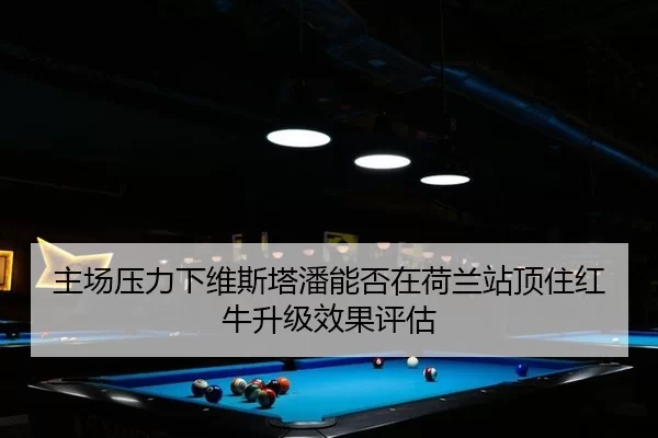 主场压力下维斯塔潘能否在荷兰站顶住红牛升级效果评估