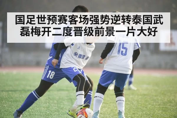 国足世预赛客场强势逆转泰国武磊梅开二度晋级前景一片大好