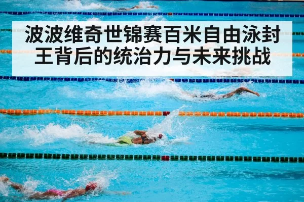 波波维奇世锦赛百米自由泳封王背后的统治力与未来挑战