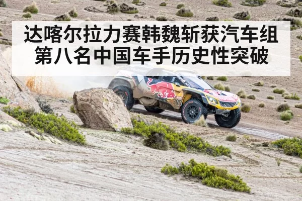 达喀尔拉力赛韩魏斩获汽车组第八名中国车手历史性突破