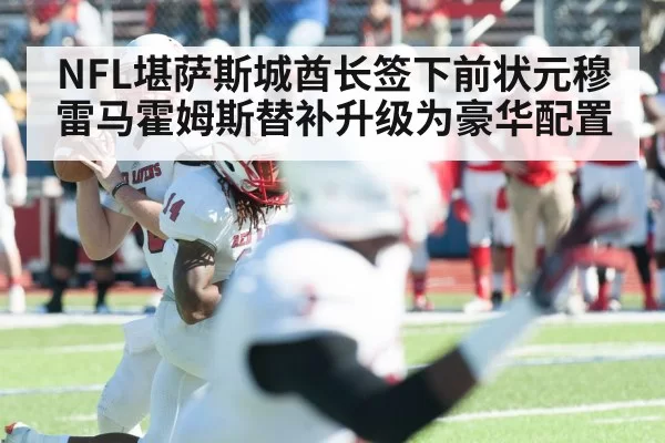 NFL堪萨斯城酋长签下前状元穆雷马霍姆斯替补升级为豪华配置