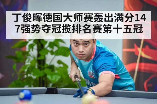 丁俊晖德国大师赛轰出满分147强势夺冠揽排名赛第十五冠