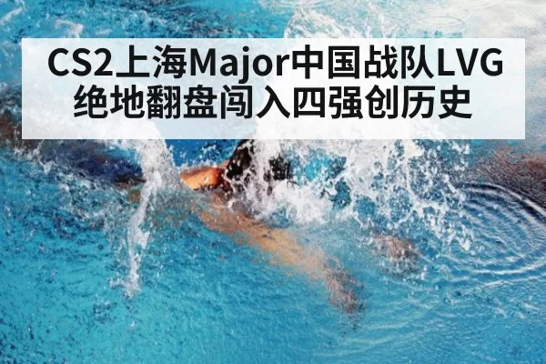 CS2上海Major中国战队LVG绝地翻盘闯入四强创历史