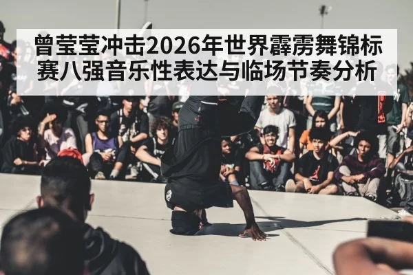 曾莹莹冲击2026年世界霹雳舞锦标赛八强音乐性表达与临场节奏分析